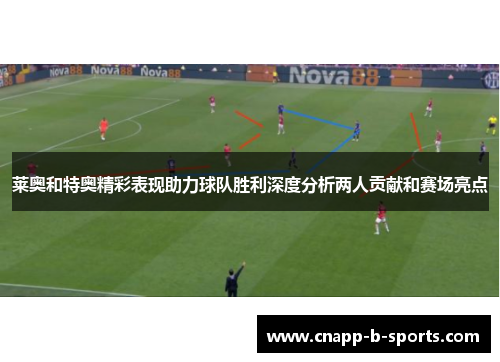 莱奥和特奥精彩表现助力球队胜利深度分析两人贡献和赛场亮点 莱奥和特奥精彩表现助力球队胜利深度分析两人贡献和赛场亮点