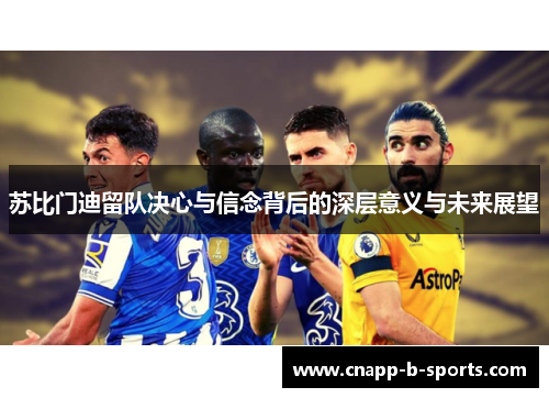 苏比门迪留队决心与信念背后的深层意义与未来展望 苏比门迪留队决心与信念背后的深层意义与未来展望