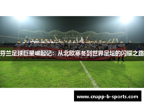 芬兰足球巨星崛起记:从北欧寒冬到世界足坛的闪耀之路 芬兰足球巨星崛起记:从北欧寒冬到世界足坛的闪耀之路