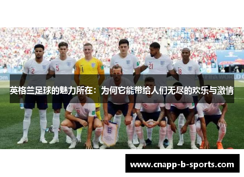 英格兰足球的魅力所在:为何它能带给人们无尽的欢乐与激情 英格兰足球的魅力所在:为何它能带给人们无尽的欢乐与激情