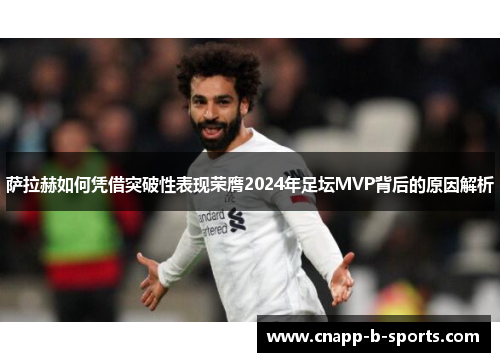 萨拉赫如何凭借突破性表现荣膺2024年足坛MVP背后的原因解析 萨拉赫如何凭借突破性表现荣膺2024年足坛MVP背后的原因解析