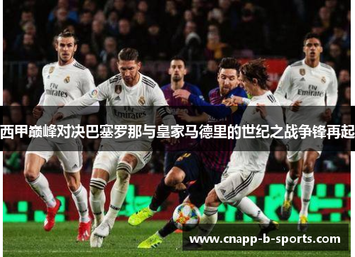 西甲巅峰对决巴塞罗那与皇家马德里的世纪之战争锋再起 西甲巅峰对决巴塞罗那与皇家马德里的世纪之战争锋再起