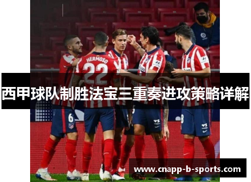 西甲球队制胜法宝三重奏进攻策略详解 西甲球队制胜法宝三重奏进攻策略详解