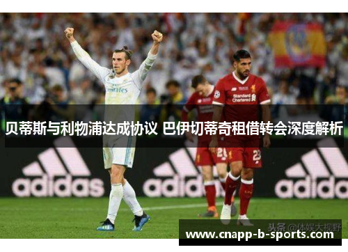 贝蒂斯与利物浦达成协议 巴伊切蒂奇租借转会深度解析 贝蒂斯与利物浦达成协议 巴伊切蒂奇租借转会深度解析