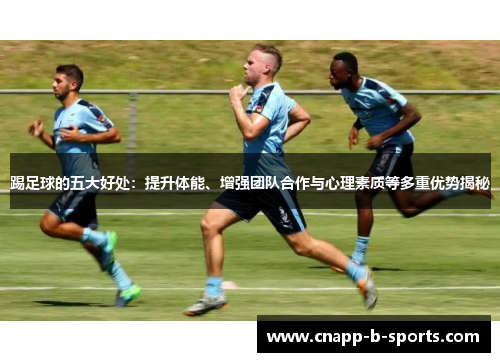 踢足球的五大好处：提升体能、增强团队合作与心理素质等多重优势揭秘