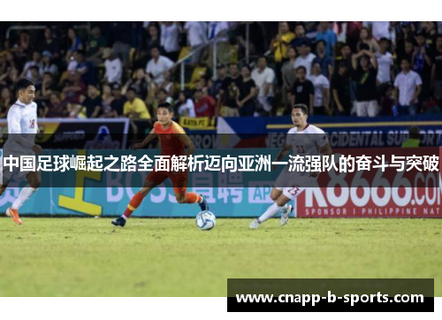 中国足球崛起之路全面解析迈向亚洲一流强队的奋斗与突破 中国足球崛起之路全面解析迈向亚洲一流强队的奋斗与突破
