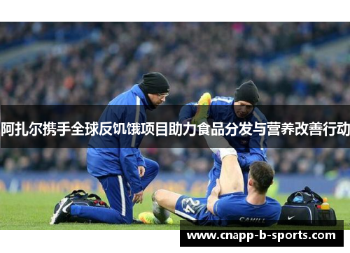 阿扎尔携手全球反饥饿项目助力食品分发与营养改善行动