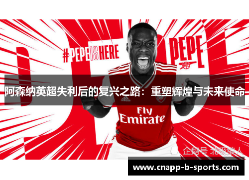 阿森纳英超失利后的复兴之路:重塑辉煌与未来使命 阿森纳英超失利后的复兴之路:重塑辉煌与未来使命