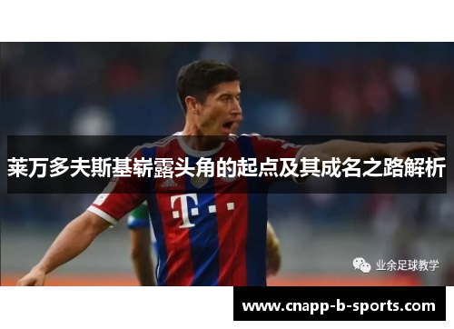 莱万多夫斯基崭露头角的起点及其成名之路解析 莱万多夫斯基崭露头角的起点及其成名之路解析