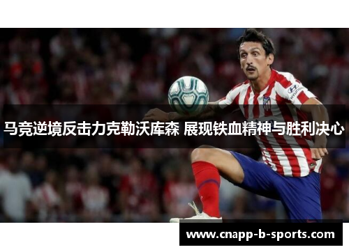 马竞逆境反击力克勒沃库森 展现铁血精神与胜利决心