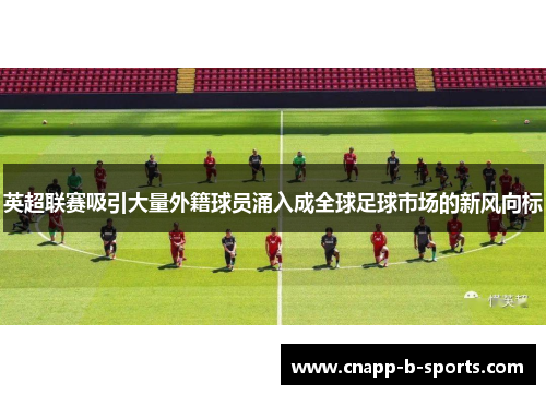 英超联赛吸引大量外籍球员涌入成全球足球市场的新风向标 英超联赛吸引大量外籍球员涌入成全球足球市场的新风向标