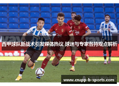 西甲球队新战术引发媒体热议 球迷与专家各持观点解析