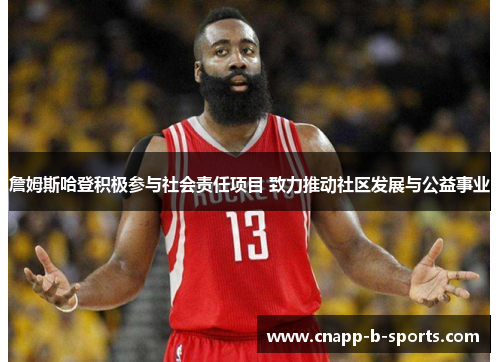 詹姆斯哈登积极参与社会责任项目 致力推动社区发展与公益事业