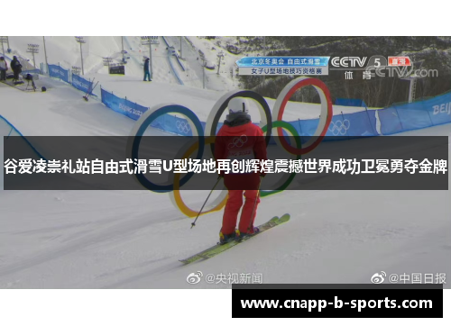 谷爱凌崇礼站自由式滑雪U型场地再创辉煌震撼世界成功卫冕勇夺金牌