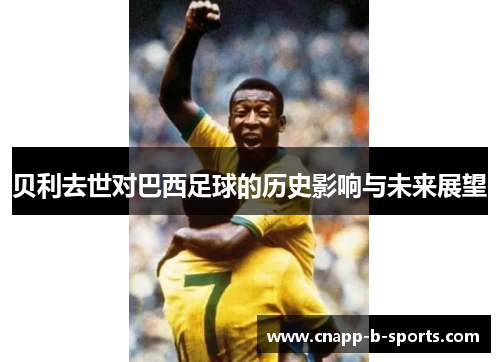 贝利去世对巴西足球的历史影响与未来展望 贝利去世对巴西足球的历史影响与未来展望