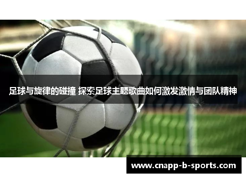 足球与旋律的碰撞 探索足球主题歌曲如何激发激情与团队精神