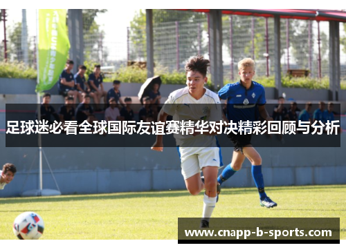 足球迷必看全球国际友谊赛精华对决精彩回顾与分析 足球迷必看全球国际友谊赛精华对决精彩回顾与分析