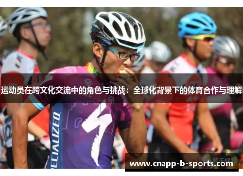 运动员在跨文化交流中的角色与挑战:全球化背景下的体育合作与理解 运动员在跨文化交流中的角色与挑战:全球化背景下的体育合作与理解