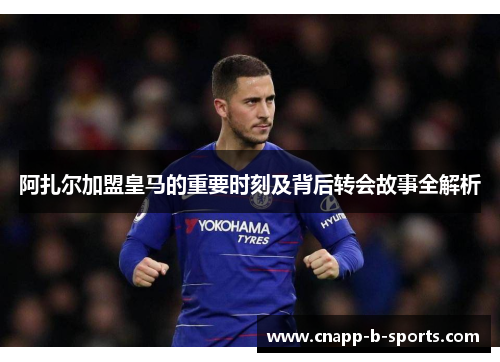 阿扎尔加盟皇马的重要时刻及背后转会故事全解析