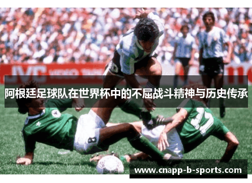 阿根廷足球队在世界杯中的不屈战斗精神与历史传承
