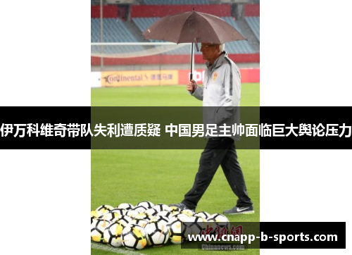伊万科维奇带队失利遭质疑 中国男足主帅面临巨大舆论压力 伊万科维奇带队失利遭质疑 中国男足主帅面临巨大舆论压力