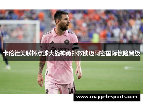 卡伦德美联杯点球大战神勇扑救助迈阿密国际惊险晋级 卡伦德美联杯点球大战神勇扑救助迈阿密国际惊险晋级