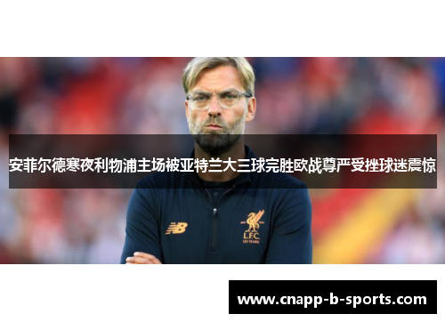 安菲尔德寒夜利物浦主场被亚特兰大三球完胜欧战尊严受挫球迷震惊 安菲尔德寒夜利物浦主场被亚特兰大三球完胜欧战尊严受挫球迷震惊