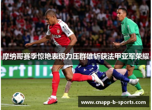 摩纳哥赛季惊艳表现力压群雄斩获法甲亚军荣耀