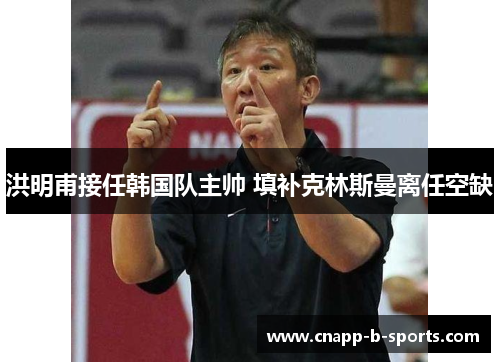 洪明甫接任韩国队主帅 填补克林斯曼离任空缺 洪明甫接任韩国队主帅 填补克林斯曼离任空缺