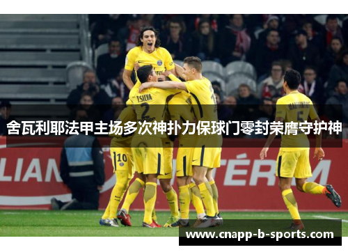 舍瓦利耶法甲主场多次神扑力保球门零封荣膺守护神 舍瓦利耶法甲主场多次神扑力保球门零封荣膺守护神