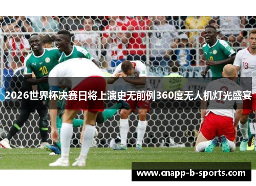 2026世界杯决赛日将上演史无前例360度无人机灯光盛宴 2026世界杯决赛日将上演史无前例360度无人机灯光盛宴